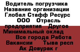 Водитель погрузчика › Название организации ­ Глобал Стафф Ресурс, ООО › Отрасль предприятия ­ Другое › Минимальный оклад ­ 47 000 - Все города Работа » Вакансии   . Тыва респ.,Ак-Довурак г.